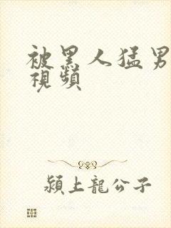 被黑人猛男三p视频