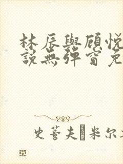 林辰与顾悦兮小说无弹窗免费阅读