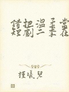 错把温柔当情深短剧二季在线观看