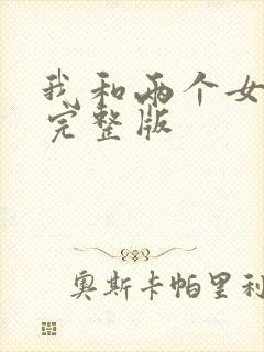 我和两个女邻居完整版