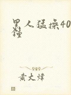 黑人猛操40分钟