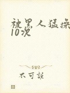 被黑人猛操高潮10次