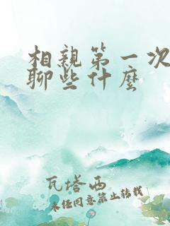 相亲第一次见面聊些什么