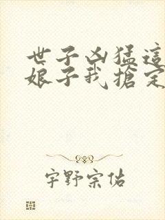 世子凶猛这个小娘子我抢定了视频播放