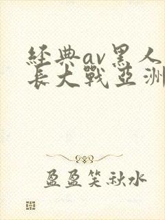 经典av黑人粗长大战亚洲女