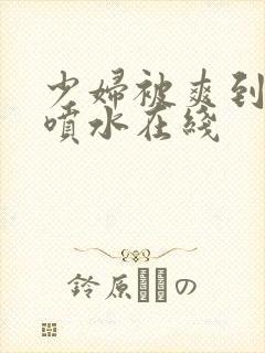 少妇被爽到高潮喷水在线