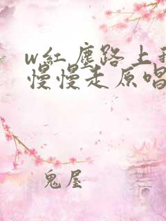 w红尘路上我们慢慢走原唱