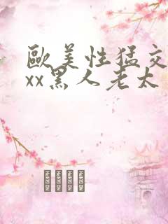 欧美性猛交xxxx黑人老太