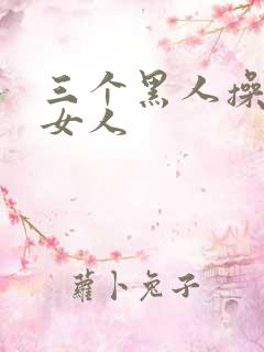 三个黑人操一个女人
