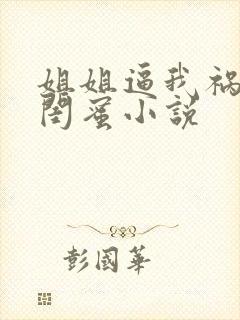 姐姐逼我祸害她闺蜜小说