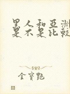 黑人和亚洲女人是不是比较合