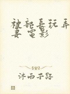 被部长玩弄的人妻 电影