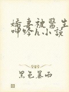 娇妻被医生玩得呻吟h小说