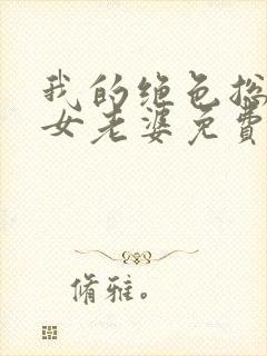 我的绝色总裁美女老婆免费阅读