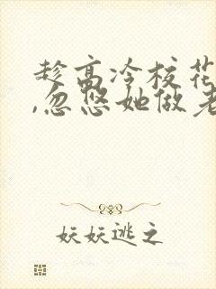 趁高冷校花青涩,忽悠她做老婆