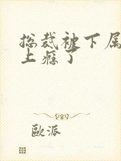 总裁被下属舔批上瘾了