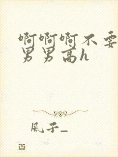 啊啊啊不要好大男男高h