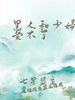 黑人和少妇啪啪受不了