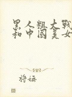 黑人粗大战亚洲和中国美女