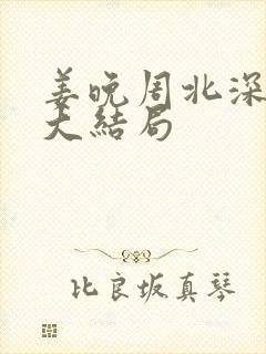 姜晚周北深短剧大结局