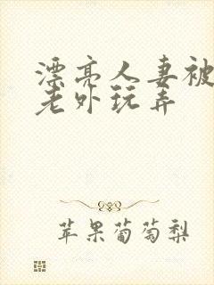 漂亮人妻被黑人老外玩弄