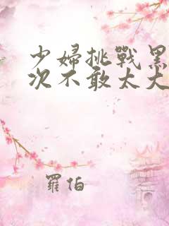 少妇挑战黑人一次不敢太大