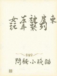 女友被房东老汉玩弄系列