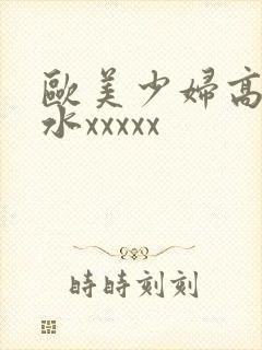 欧美少妇高潮喷水xxxxx