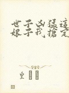 世子凶猛这个小娘子我抢定了 短剧