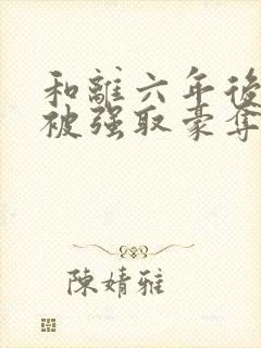 和离六年后,她被强取豪夺了免费阅读