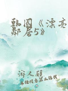 韩国《漂亮的女邻居5》
