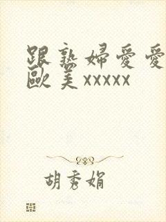 跟熟妇爱爱视频欧美xxxxx