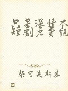 只是深情不逢时短剧免费观看全集