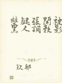 双腿张开被9个黑人调教影片