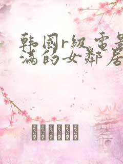 韩国r级电影丰满的女邻居