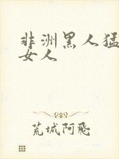 非洲黑人猛操进女人