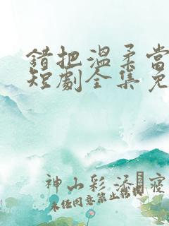 错把温柔当情深短剧全集免费播放