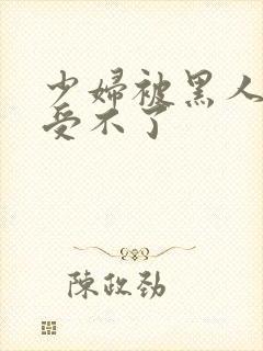 少妇被黑人玩的受不了