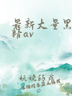 最新大量黑人吞精av