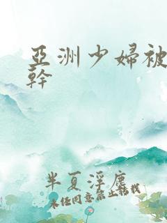 亚洲少妇被黑人干