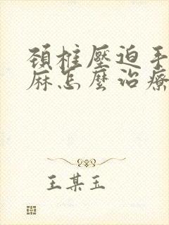 颈椎压迫手麻脚麻怎么治疗