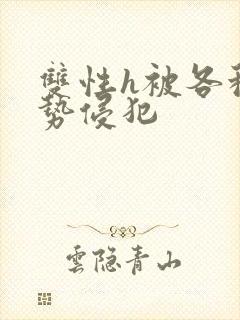 双性h被各种姿势侵犯