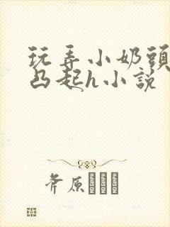 玩弄小奶头羞羞凸起h小说