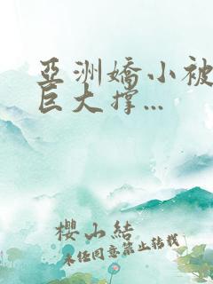 亚洲娇小被黑人巨大撑...