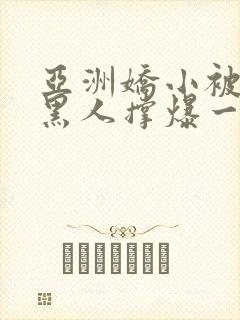 亚洲娇小被巨大黑人撑爆一