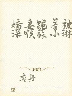 娇妻跪着被黑人深喉苏小琳