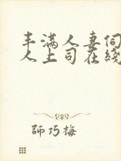 丰满人妻伺候黑人上司在线观看