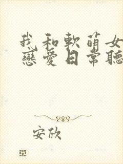 我和软萌女友的恋爱日常听书