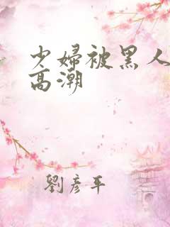 少妇被黑人肉到高潮