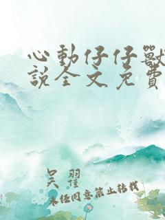 心动仔仔兽世小说全文免费阅读无弹窗